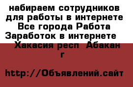 набираем сотрудников для работы в интернете - Все города Работа » Заработок в интернете   . Хакасия респ.,Абакан г.